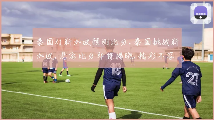 泰国对新加坡预测比分,泰国挑战新加坡,悬念比分即将揭晓,精彩不容错过,敬请期待