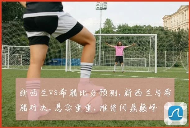 新西兰vs希腊比分预测,新西兰与希腊对决,悬念重重,谁将问鼎巅峰