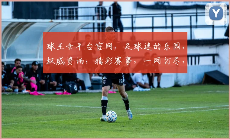 球王会平台官网，足球迷的乐园，权威资讯，精彩赛事，一网打尽，尽享精彩，不容错过