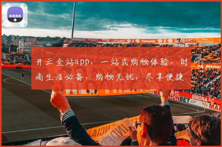 开云全站app，一站式购物体验，时尚生活必备，购物无忧，尽享便捷