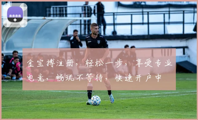 金宝搏注册，轻松一步，享受专业电竞，畅玩不等待，快速开户中