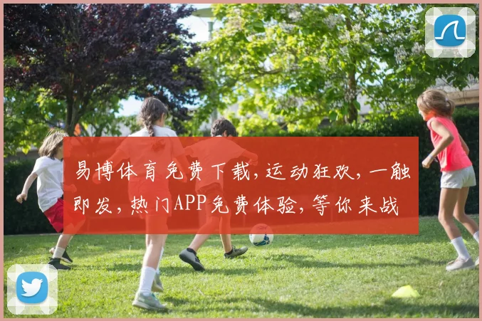 易博体育免费下载,运动狂欢,一触即发,热门APP免费体验,等你来战